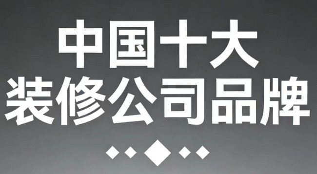 2025年中國(guó)十大裝修公司品牌權(quán)威評(píng)測(cè)：哪個(gè)裝修公司比較好？